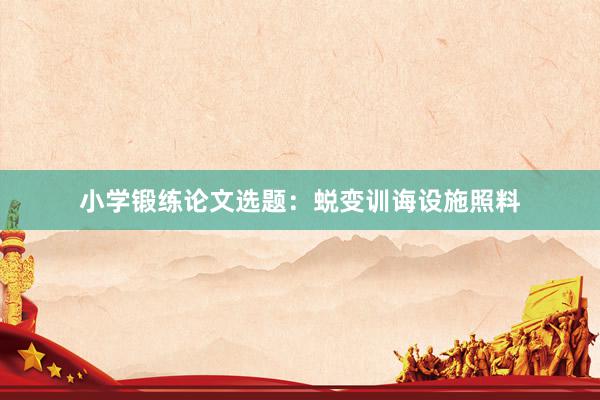 小学锻练论文选题：蜕变训诲设施照料